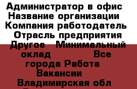 Администратор в офис › Название организации ­ Компания-работодатель › Отрасль предприятия ­ Другое › Минимальный оклад ­ 25 000 - Все города Работа » Вакансии   . Владимирская обл.,Вязниковский р-н